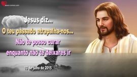 2015-07-10 O teu passado atrapalha-nos Nao te posso curar enquanto nao te deixares ir Letra de Amor de Jesus